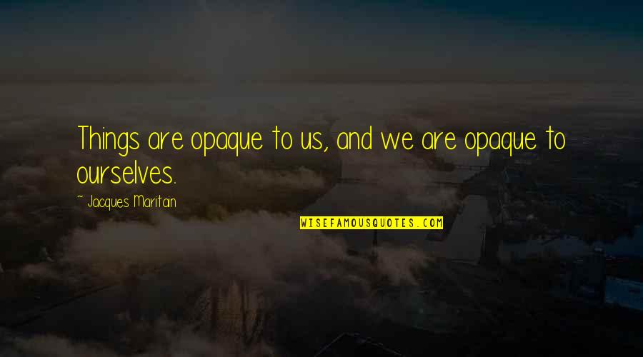 Maritain Jacques Quotes By Jacques Maritain: Things are opaque to us, and we are
