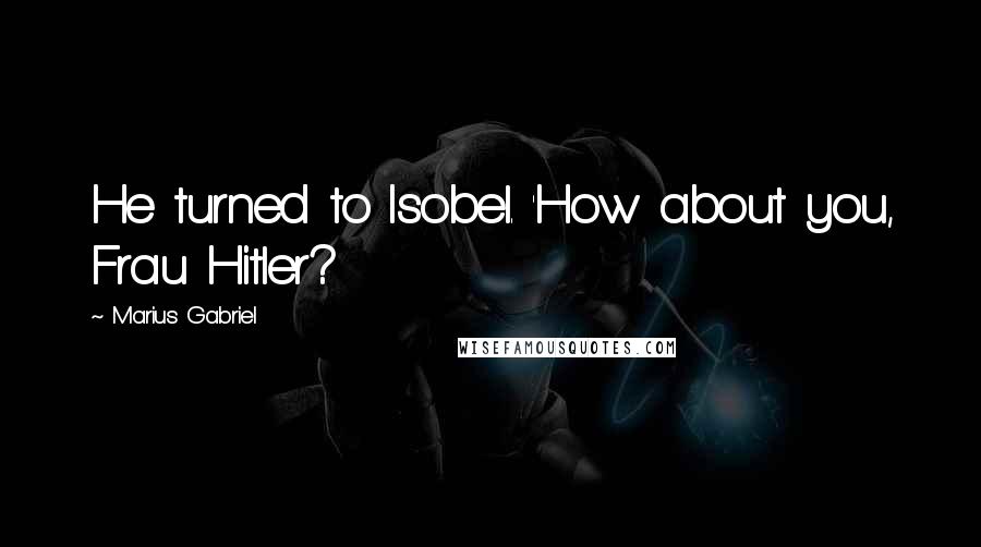 Marius Gabriel quotes: He turned to Isobel. 'How about you, Frau Hitler?