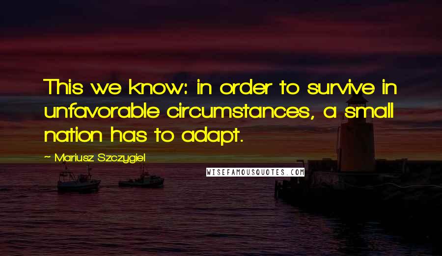 Mariusz Szczygiel quotes: This we know: in order to survive in unfavorable circumstances, a small nation has to adapt.