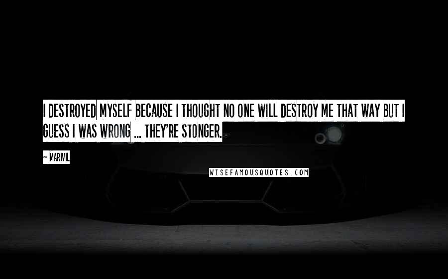 Marivil quotes: I destroyed myself because I thought no one will destroy me that way but I guess I was wrong ... they're stonger. Marivil quotes: I destroyed myself because I thought no one will destroy me that way but I guess I was wrong ... they're stonger.