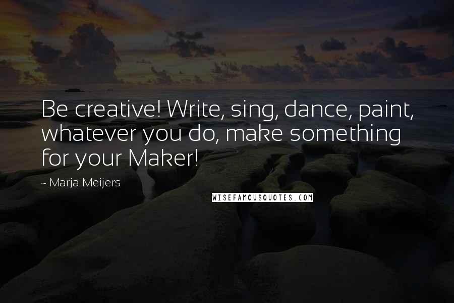 Marja Meijers quotes: Be creative! Write, sing, dance, paint, whatever you do, make something for your Maker!