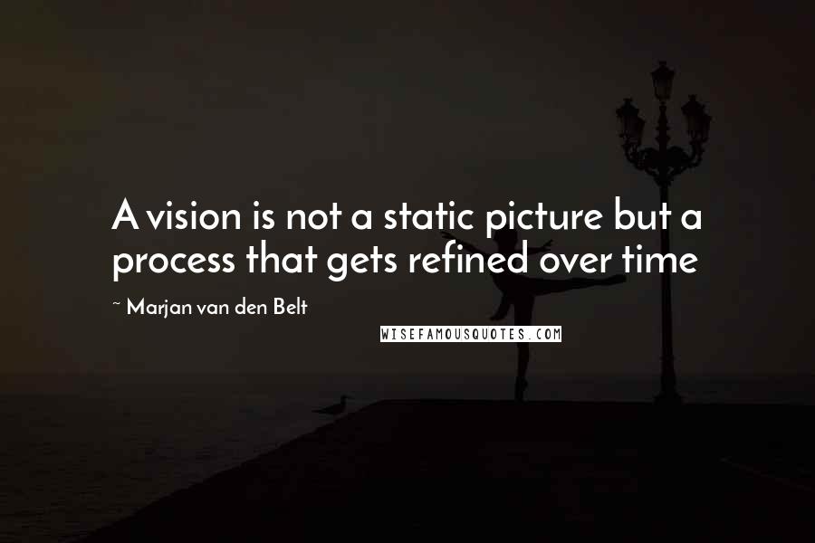 Marjan Van Den Belt quotes: A vision is not a static picture but a process that gets refined over time
