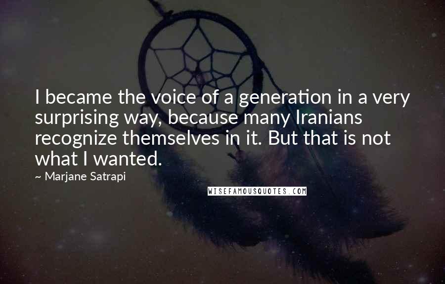 Marjane Satrapi quotes: I became the voice of a generation in a very surprising way, because many Iranians recognize themselves in it. But that is not what I wanted.