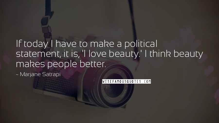 Marjane Satrapi quotes: If today I have to make a political statement, it is, 'I love beauty.' I think beauty makes people better.