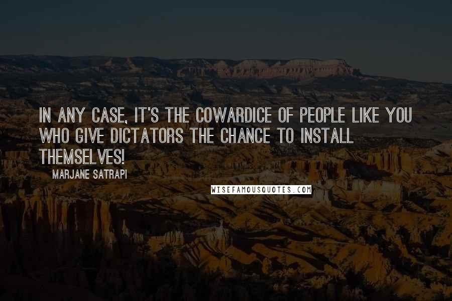 Marjane Satrapi quotes: In any case, it's the cowardice of people like you who give dictators the chance to install themselves!