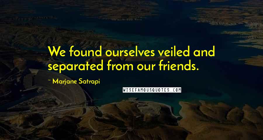 Marjane Satrapi quotes: We found ourselves veiled and separated from our friends.