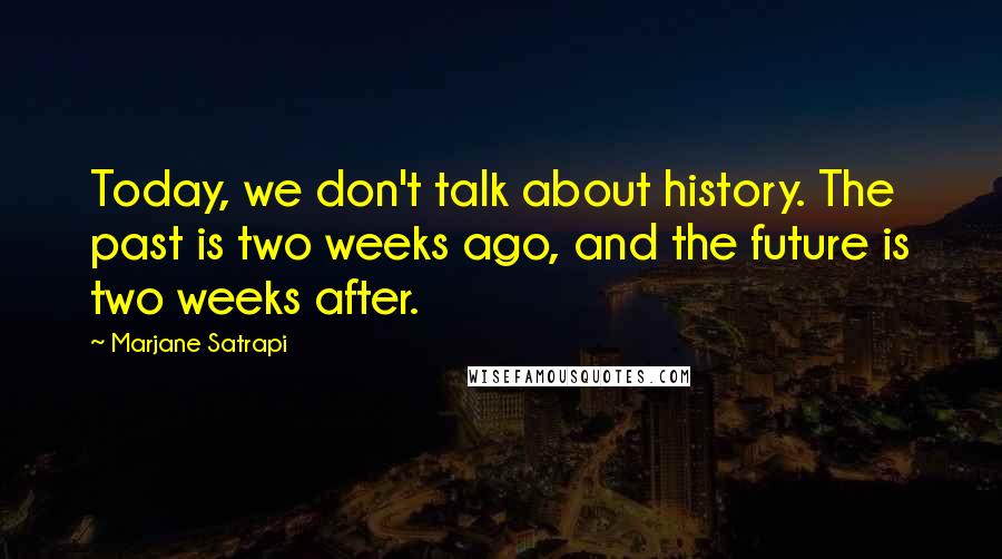 Marjane Satrapi quotes: Today, we don't talk about history. The past is two weeks ago, and the future is two weeks after.