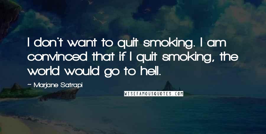 Marjane Satrapi quotes: I don't want to quit smoking. I am convinced that if I quit smoking, the world would go to hell.