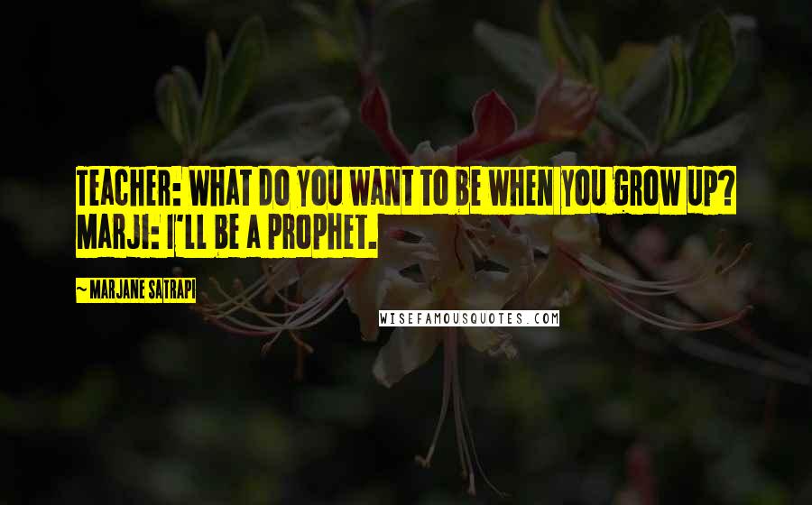 Marjane Satrapi quotes: Teacher: What do you want to be when you grow up? Marji: I'll be a prophet.