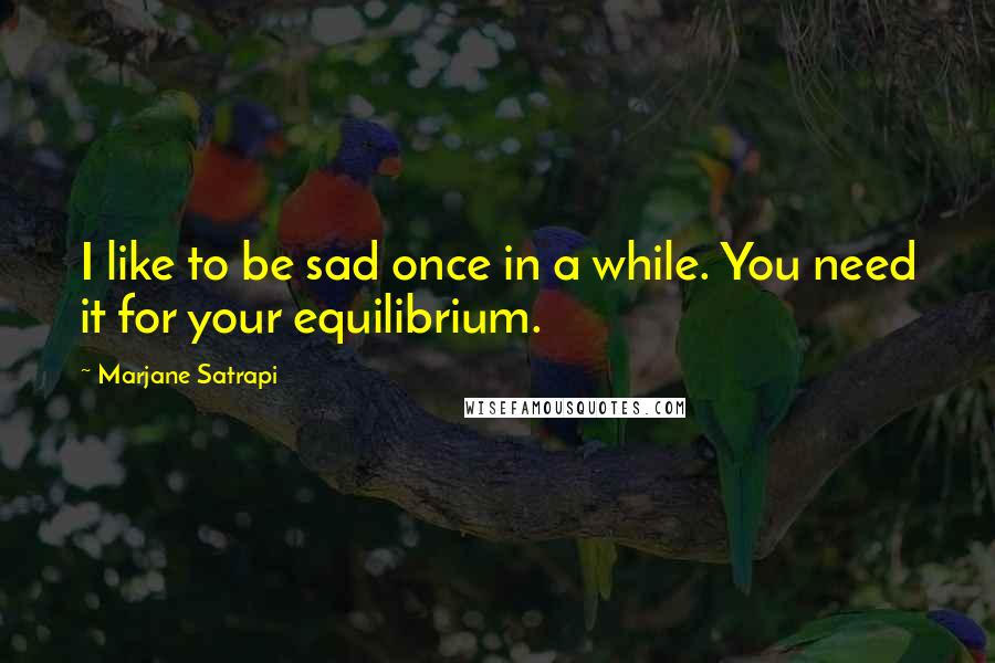 Marjane Satrapi quotes: I like to be sad once in a while. You need it for your equilibrium.