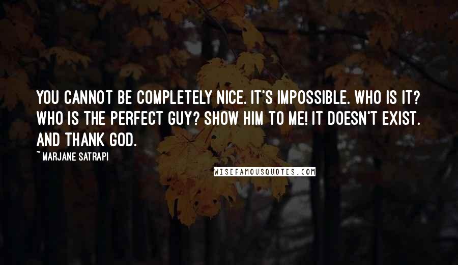 Marjane Satrapi quotes: You cannot be completely nice. It's impossible. Who is it? Who is the perfect guy? Show him to me! It doesn't exist. And thank god.