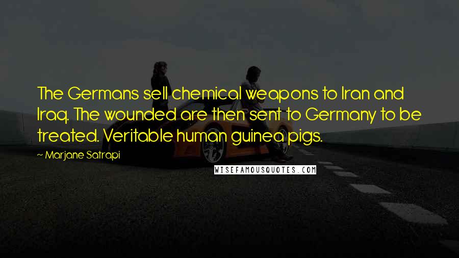 Marjane Satrapi quotes: The Germans sell chemical weapons to Iran and Iraq. The wounded are then sent to Germany to be treated. Veritable human guinea pigs.