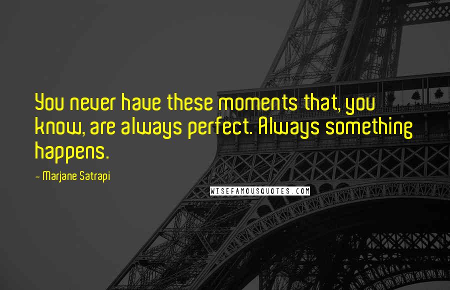 Marjane Satrapi quotes: You never have these moments that, you know, are always perfect. Always something happens.