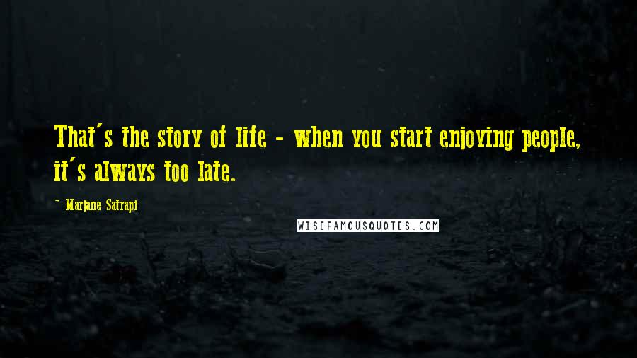 Marjane Satrapi quotes: That's the story of life - when you start enjoying people, it's always too late.