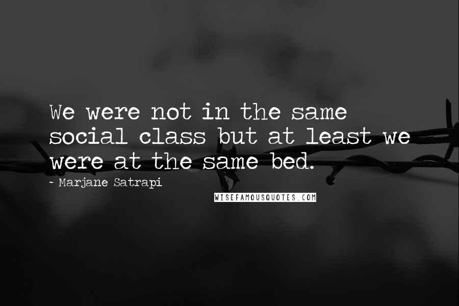 Marjane Satrapi quotes: We were not in the same social class but at least we were at the same bed.