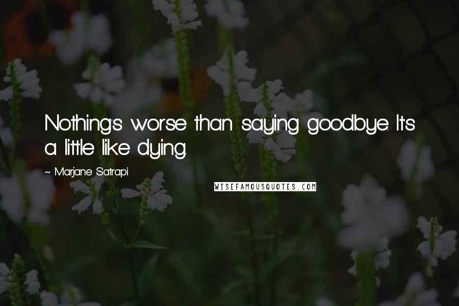 Marjane Satrapi quotes: Nothing's worse than saying goodbye. It's a little like dying.