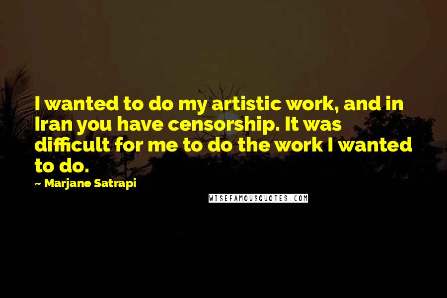 Marjane Satrapi quotes: I wanted to do my artistic work, and in Iran you have censorship. It was difficult for me to do the work I wanted to do.