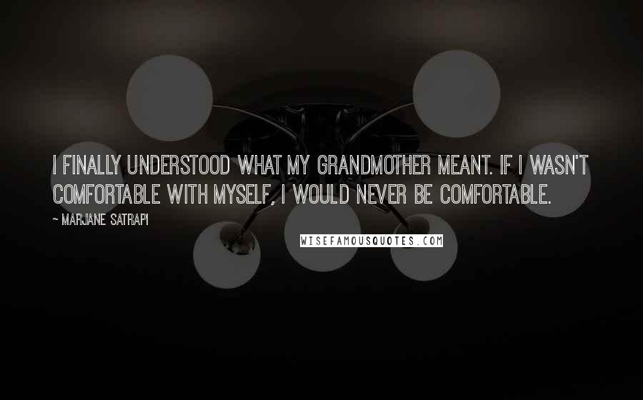 Marjane Satrapi quotes: I finally understood what my grandmother meant. If I wasn't comfortable with myself, I would never be comfortable.