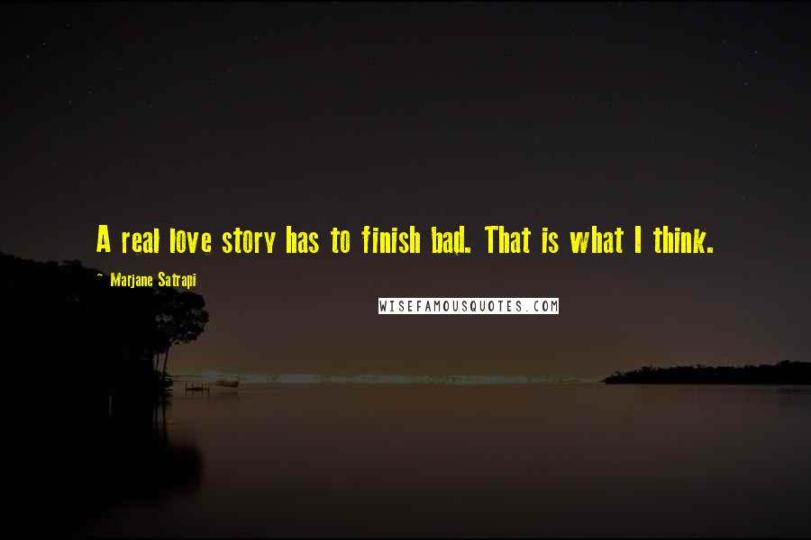 Marjane Satrapi quotes: A real love story has to finish bad. That is what I think.