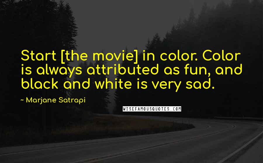 Marjane Satrapi quotes: Start [the movie] in color. Color is always attributed as fun, and black and white is very sad.