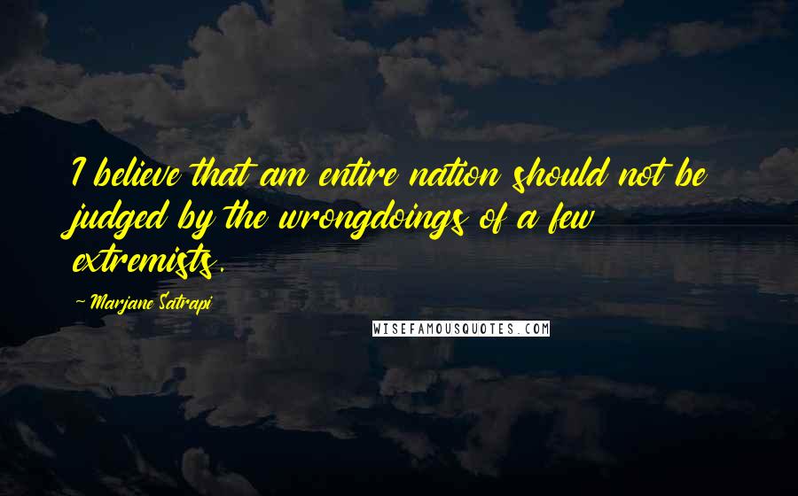 Marjane Satrapi quotes: I believe that am entire nation should not be judged by the wrongdoings of a few extremists.