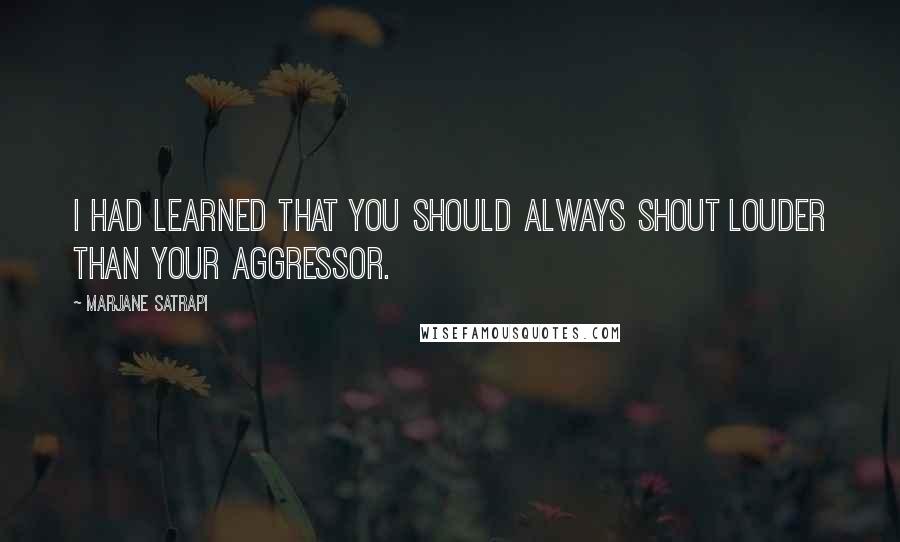 Marjane Satrapi quotes: I had learned that you should always shout louder than your aggressor.