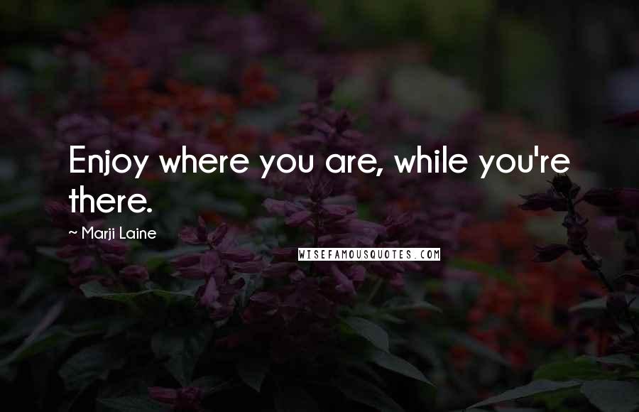 Marji Laine quotes: Enjoy where you are, while you're there. Marji Laine quotes: Enjoy where you are, while you're there.