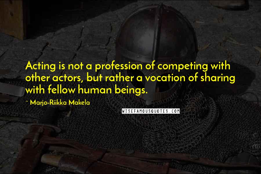 Marjo-Riikka Makela quotes: Acting is not a profession of competing with other actors, but rather a vocation of sharing with fellow human beings.