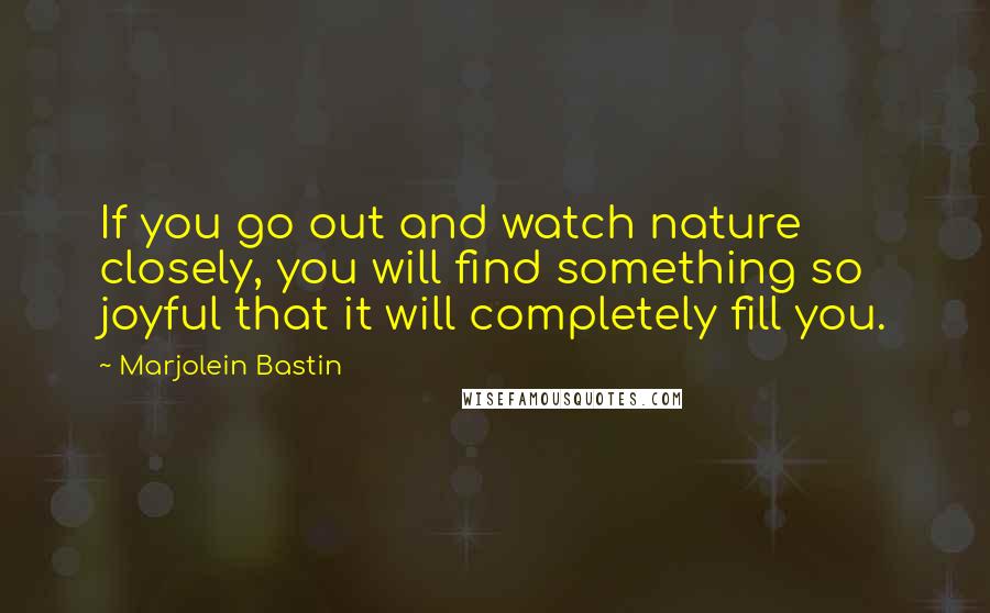 Marjolein Bastin quotes: If you go out and watch nature closely, you will find something so joyful that it will completely fill you.