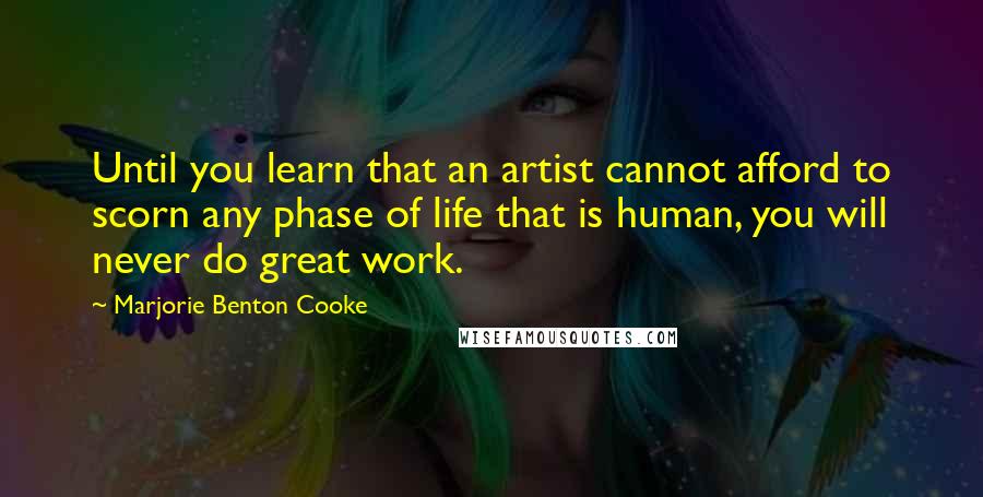 Marjorie Benton Cooke quotes: Until you learn that an artist cannot afford to scorn any phase of life that is human, you will never do great work.
