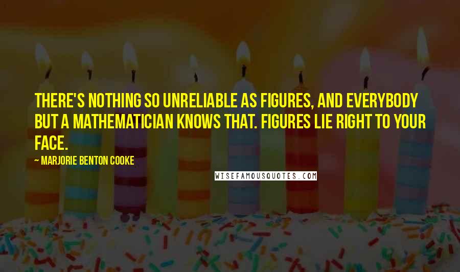 Marjorie Benton Cooke quotes: There's nothing so unreliable as figures, and everybody but a mathematician knows that. Figures lie right to your face. Marjorie Benton Cooke quotes: There's nothing so unreliable as figures, and everybody but a mathematician knows that. Figures lie right to your face.