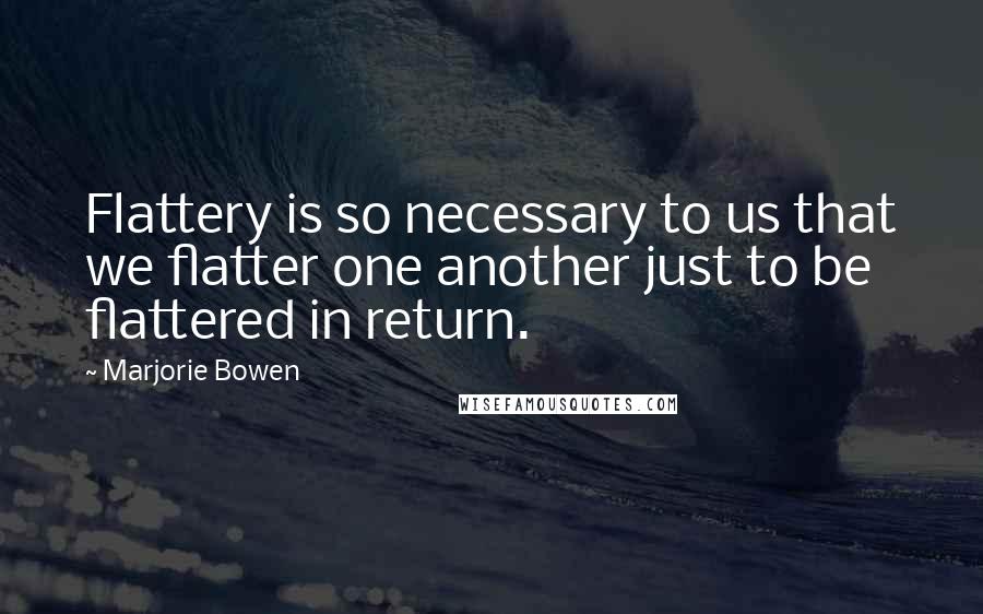 Marjorie Bowen quotes: Flattery is so necessary to us that we flatter one another just to be flattered in return.