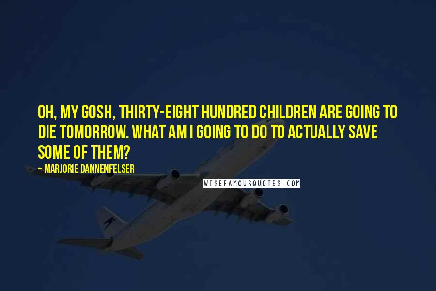 Marjorie Dannenfelser quotes: Oh, my gosh, thirty-eight hundred children are going to die tomorrow. What am I going to do to actually save some of them?