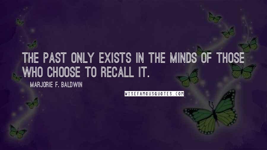 Marjorie F. Baldwin quotes: The past only exists in the minds of those who choose to recall it.