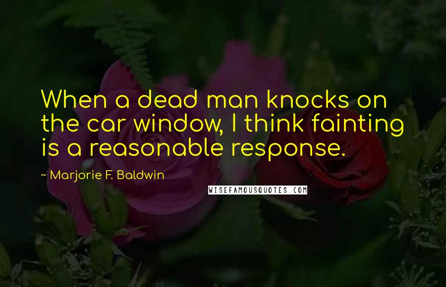 Marjorie F. Baldwin quotes: When a dead man knocks on the car window, I think fainting is a reasonable response.