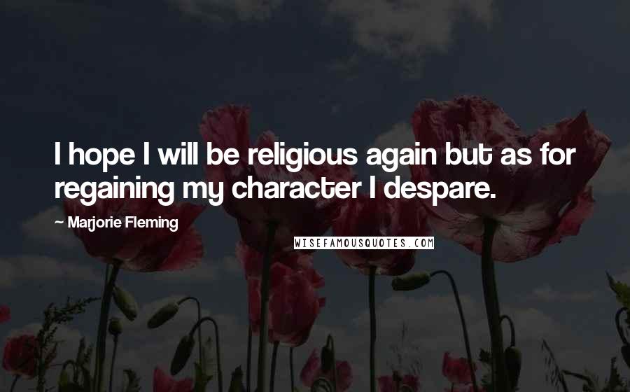 Marjorie Fleming quotes: I hope I will be religious again but as for regaining my character I despare.