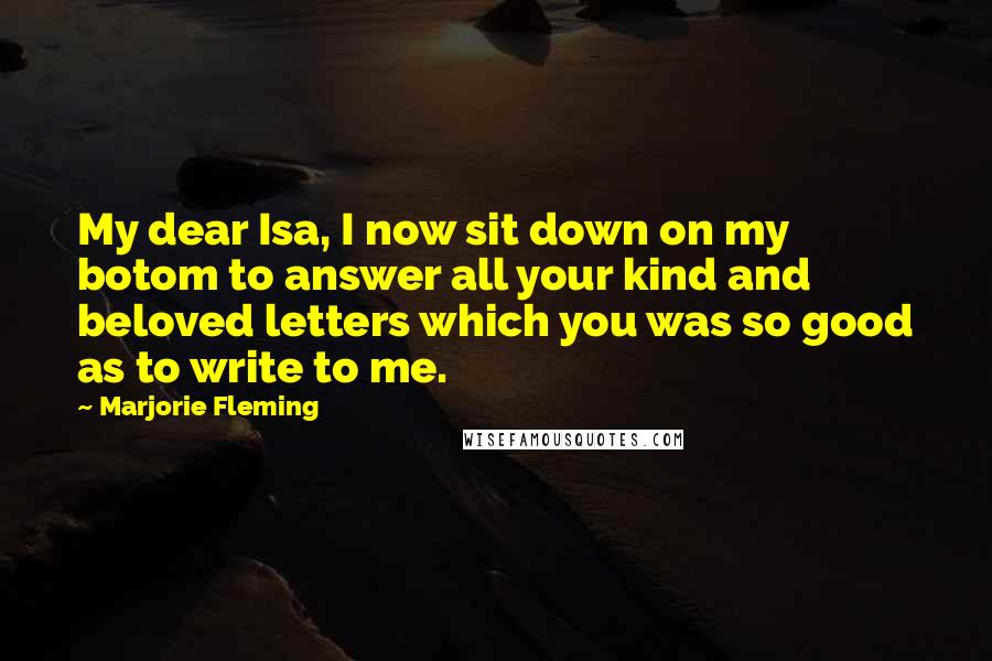 Marjorie Fleming quotes: My dear Isa, I now sit down on my botom to answer all your kind and beloved letters which you was so good as to write to me.