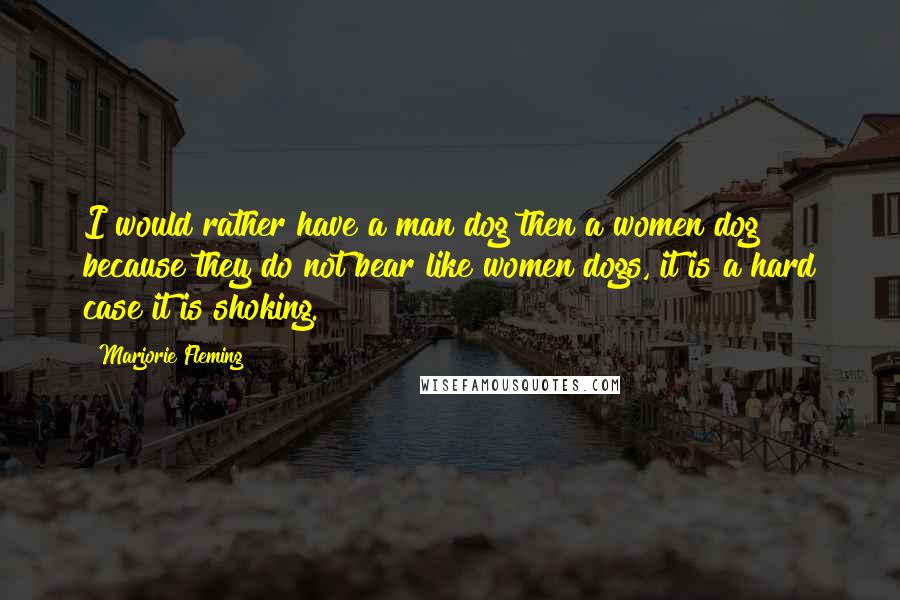 Marjorie Fleming quotes: I would rather have a man dog then a women dog because they do not bear like women dogs, it is a hard case it is shoking.