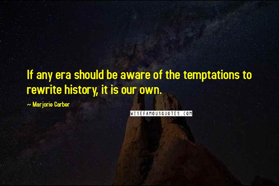 Marjorie Garber quotes: If any era should be aware of the temptations to rewrite history, it is our own.