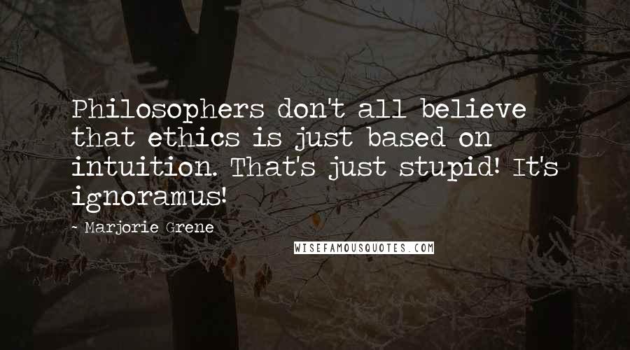 Marjorie Grene quotes: Philosophers don't all believe that ethics is just based on intuition. That's just stupid! It's ignoramus!