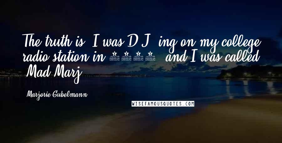 Marjorie Gubelmann quotes: The truth is, I was D.J.-ing on my college radio station in 1987, and I was called 'Mad Marj.'