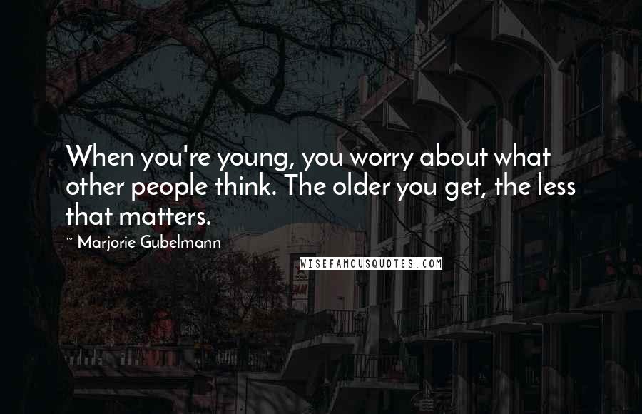 Marjorie Gubelmann quotes: When you're young, you worry about what other people think. The older you get, the less that matters.