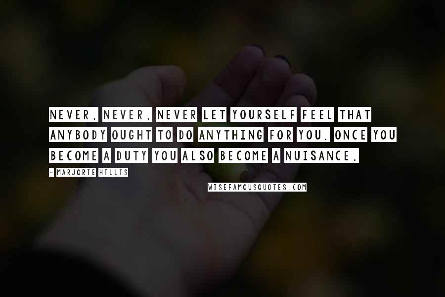 Marjorie Hillis quotes: Never, never, never let yourself feel that anybody ought to do anything for you. Once you become a duty you also become a nuisance. Marjorie Hillis quotes: Never, never, never let yourself feel that anybody ought to do anything for you. Once you become a duty you also become a nuisance.
