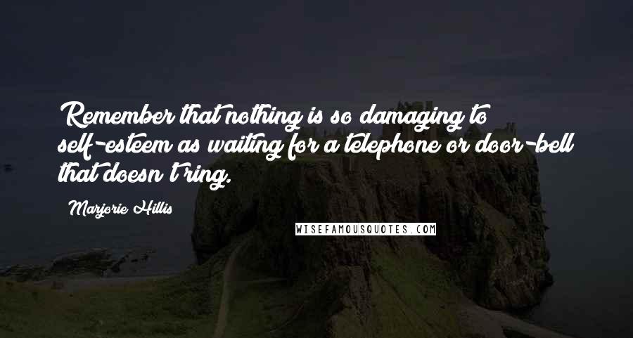 Marjorie Hillis quotes: Remember that nothing is so damaging to self-esteem as waiting for a telephone or door-bell that doesn't ring. Marjorie Hillis quotes: Remember that nothing is so damaging to self-esteem as waiting for a telephone or door-bell that doesn't ring.