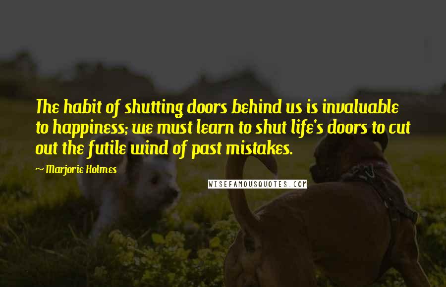 Marjorie Holmes quotes: The habit of shutting doors behind us is invaluable to happiness; we must learn to shut life's doors to cut out the futile wind of past mistakes.