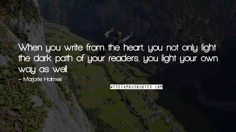 Marjorie Holmes quotes: When you write from the heart, you not only light the dark path of your readers, you light your own way as well.