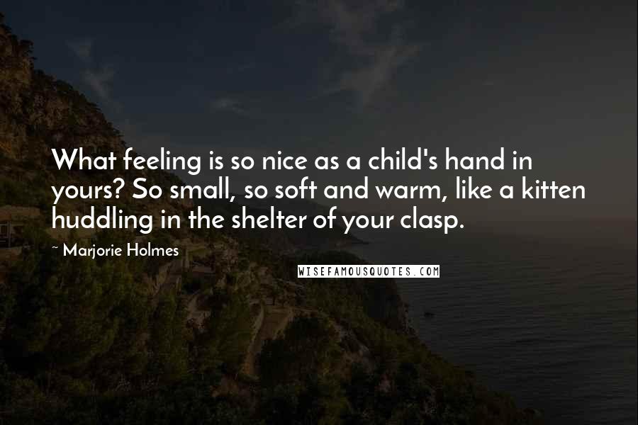 Marjorie Holmes quotes: What feeling is so nice as a child's hand in yours? So small, so soft and warm, like a kitten huddling in the shelter of your clasp.