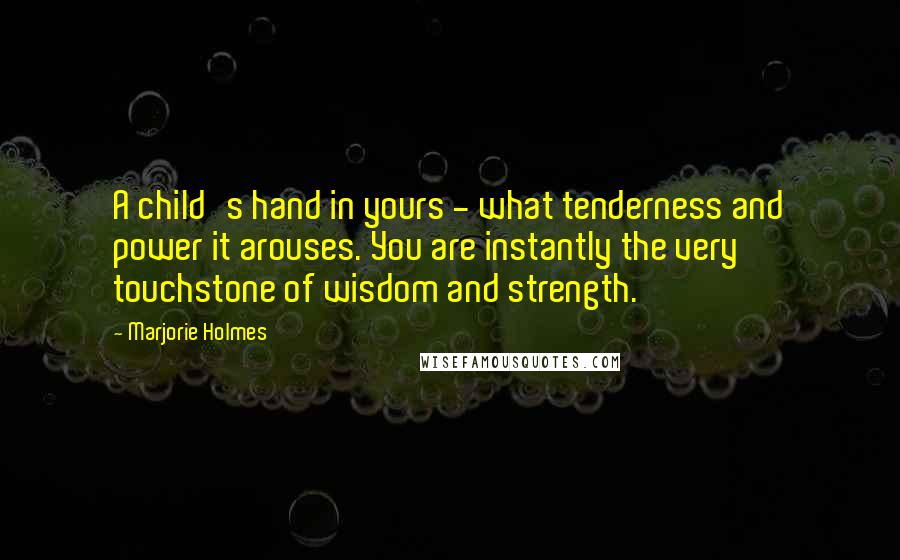 Marjorie Holmes quotes: A child's hand in yours - what tenderness and power it arouses. You are instantly the very touchstone of wisdom and strength.