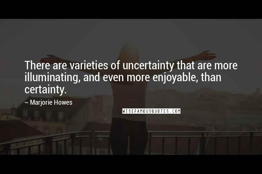 Marjorie Howes quotes: There are varieties of uncertainty that are more illuminating, and even more enjoyable, than certainty.