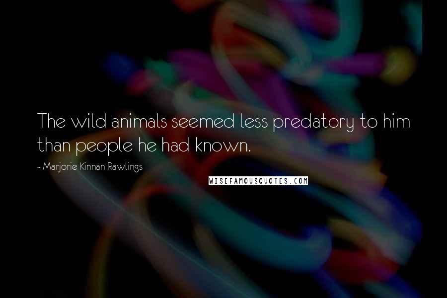 Marjorie Kinnan Rawlings quotes: The wild animals seemed less predatory to him than people he had known.